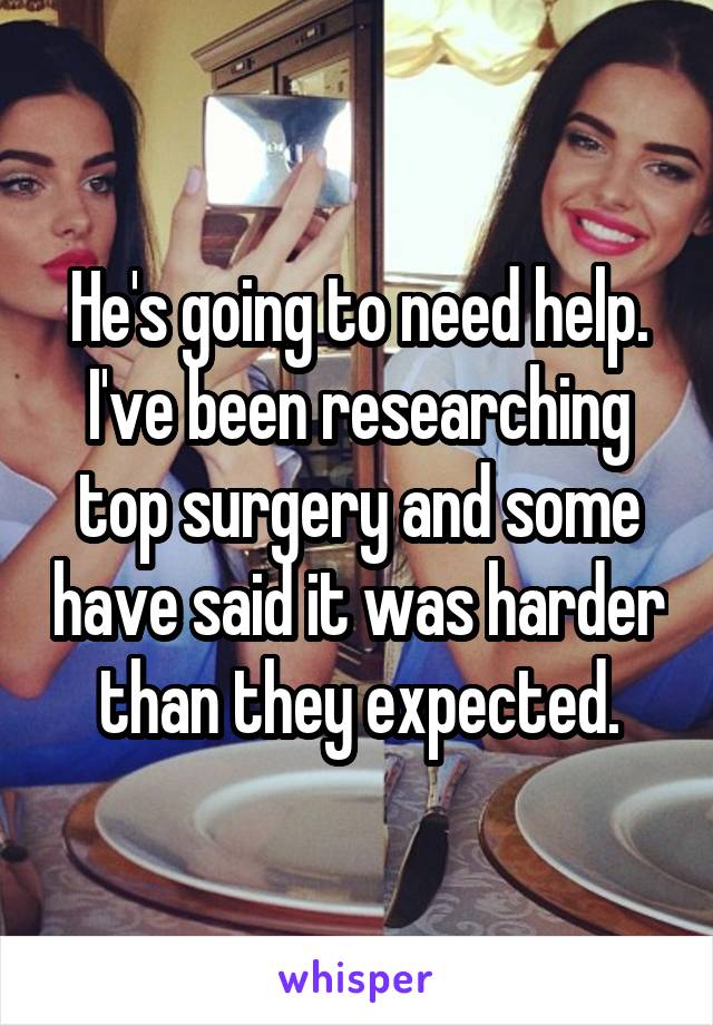 He's going to need help. I've been researching top surgery and some have said it was harder than they expected.
