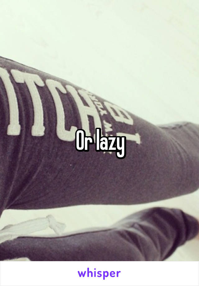 Or lazy