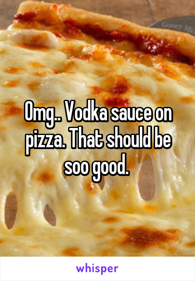 Omg.. Vodka sauce on pizza. That should be soo good. 
