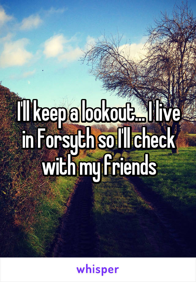 I'll keep a lookout... I live in Forsyth so I'll check with my friends
