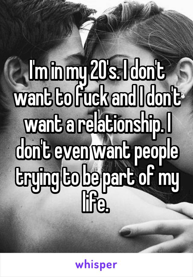I'm in my 20's. I don't want to fuck and I don't want a relationship. I don't even want people trying to be part of my life. 