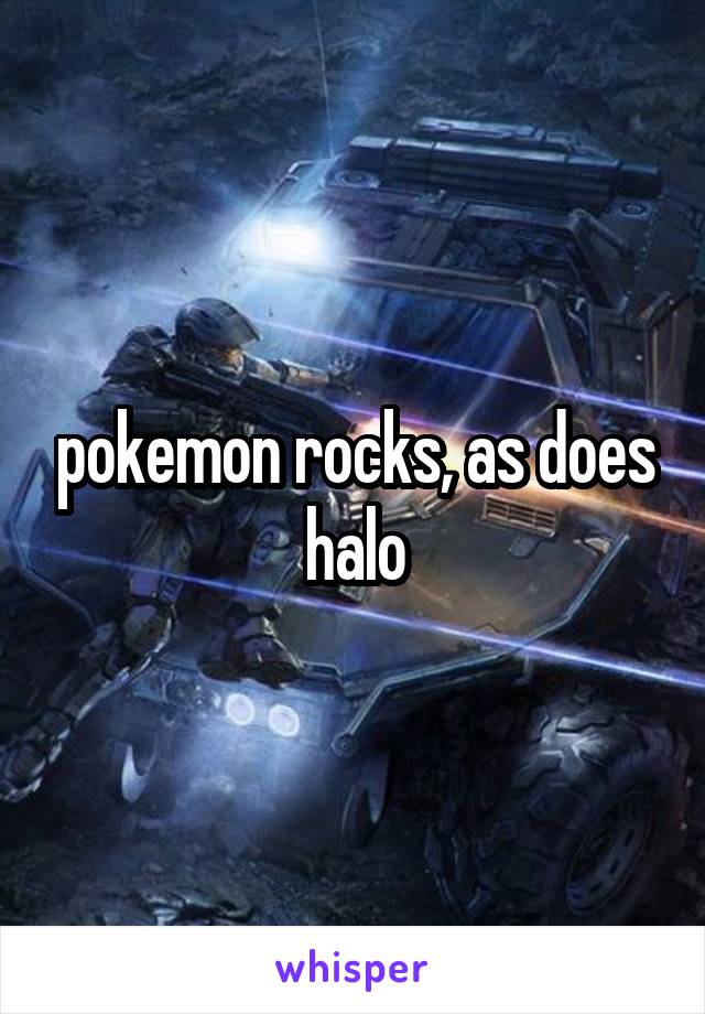 pokemon rocks, as does halo