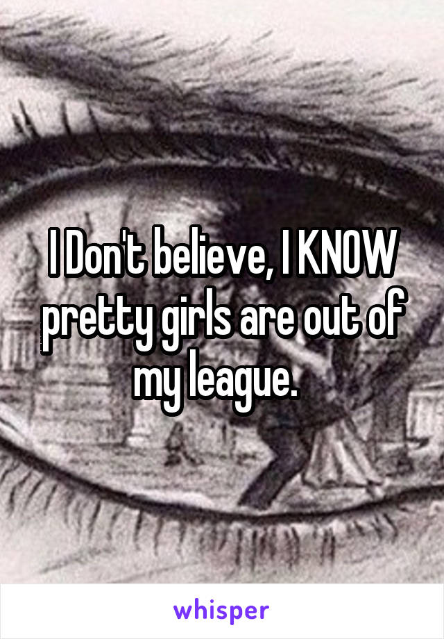 I Don't believe, I KNOW pretty girls are out of my league.  