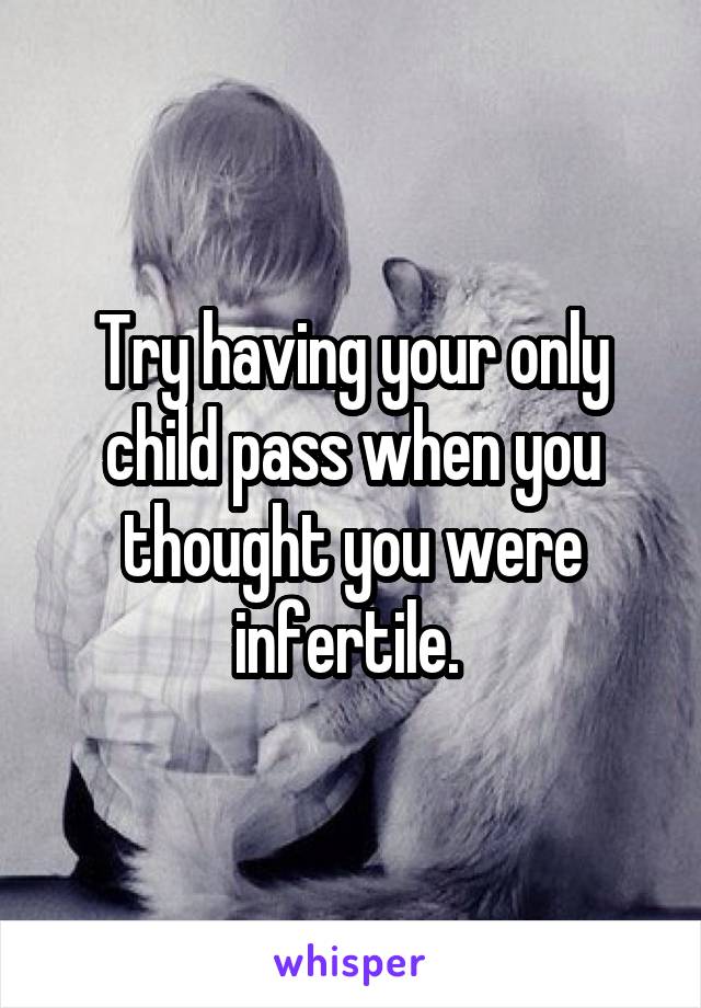Try having your only child pass when you thought you were infertile. 