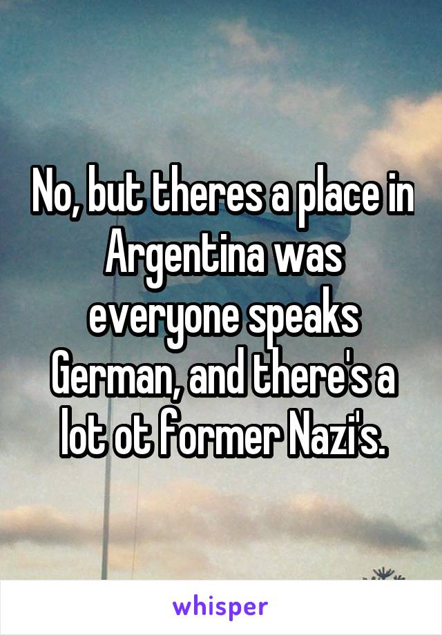 No, but theres a place in Argentina was everyone speaks German, and there's a lot ot former Nazi's.