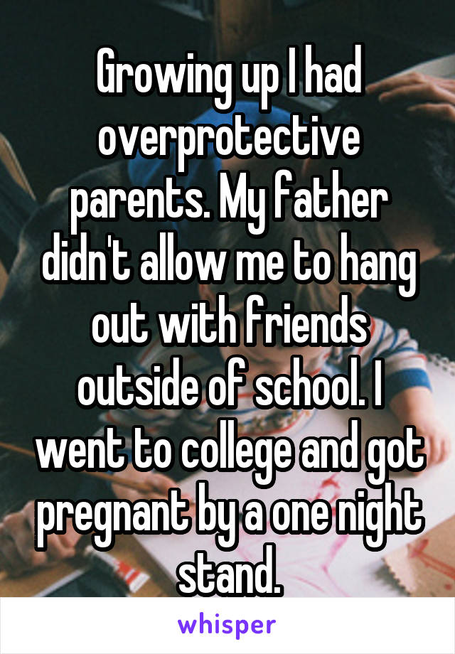 Growing up I had overprotective parents. My father didn't allow me to hang out with friends outside of school. I went to college and got pregnant by a one night stand.
