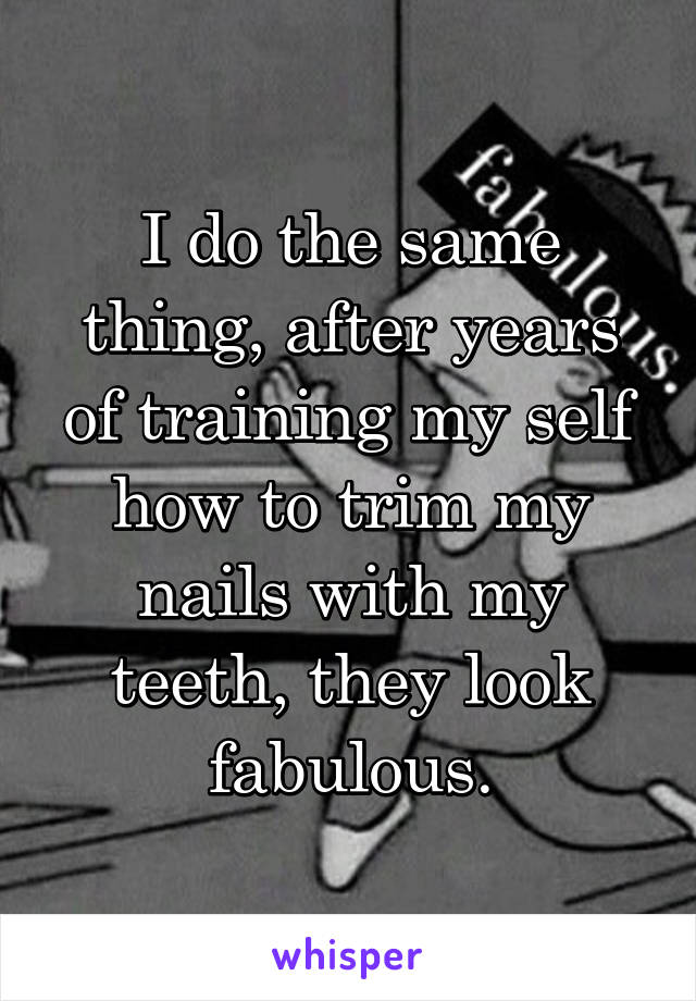 I do the same thing, after years of training my self how to trim my nails with my teeth, they look fabulous.