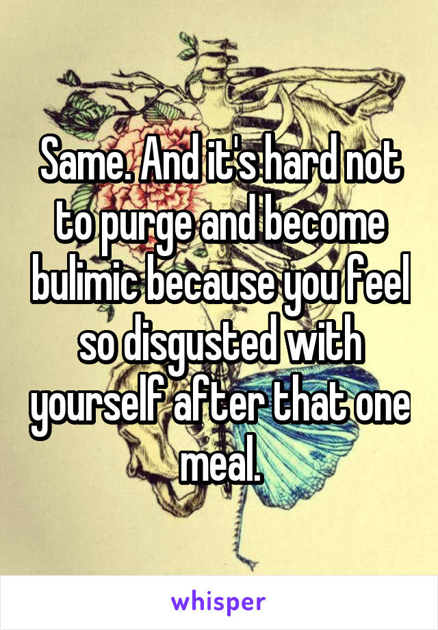 Same. And it's hard not to purge and become bulimic because you feel so disgusted with yourself after that one meal.