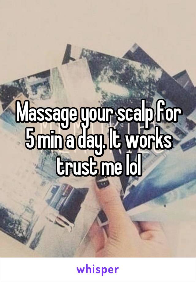 Massage your scalp for 5 min a day. It works trust me lol
