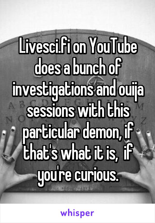 Livesci.fi on YouTube does a bunch of investigations and ouija sessions with this particular demon, if that's what it is,  if you're curious.