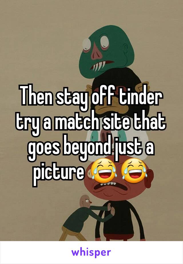 Then stay off tinder try a match site that goes beyond just a picture 😂😂