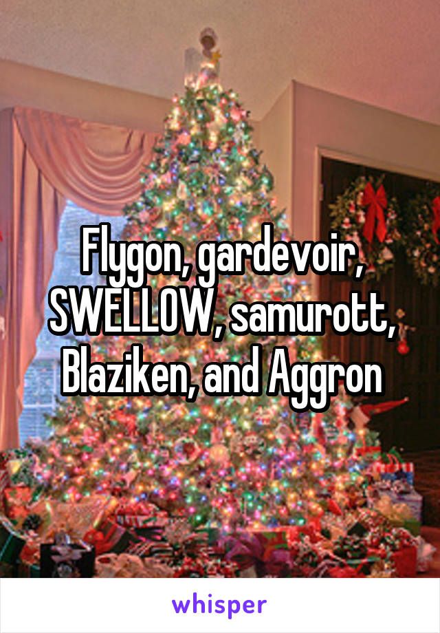 Flygon, gardevoir, SWELLOW, samurott, Blaziken, and Aggron