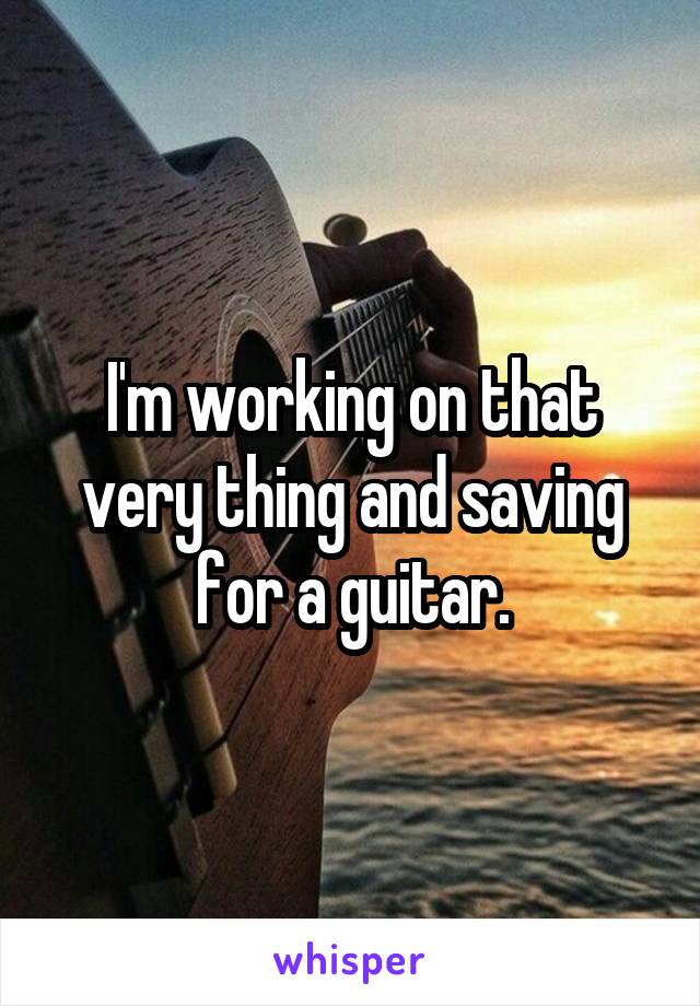 I'm working on that very thing and saving for a guitar.