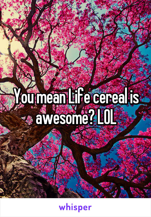 You mean Life cereal is awesome? LOL