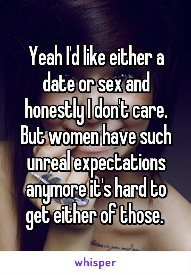 Yeah I'd like either a date or sex and honestly I don't care. But women have such unreal expectations anymore it's hard to get either of those. 