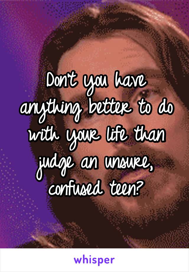 Don't you have anything better to do with your life than judge an unsure, confused teen?