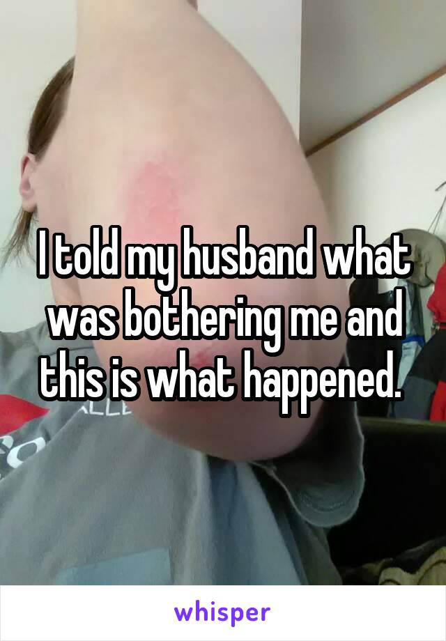 I told my husband what was bothering me and this is what happened. 