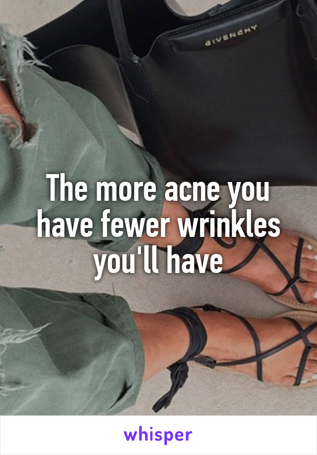 
The more acne you have fewer wrinkles you'll have
