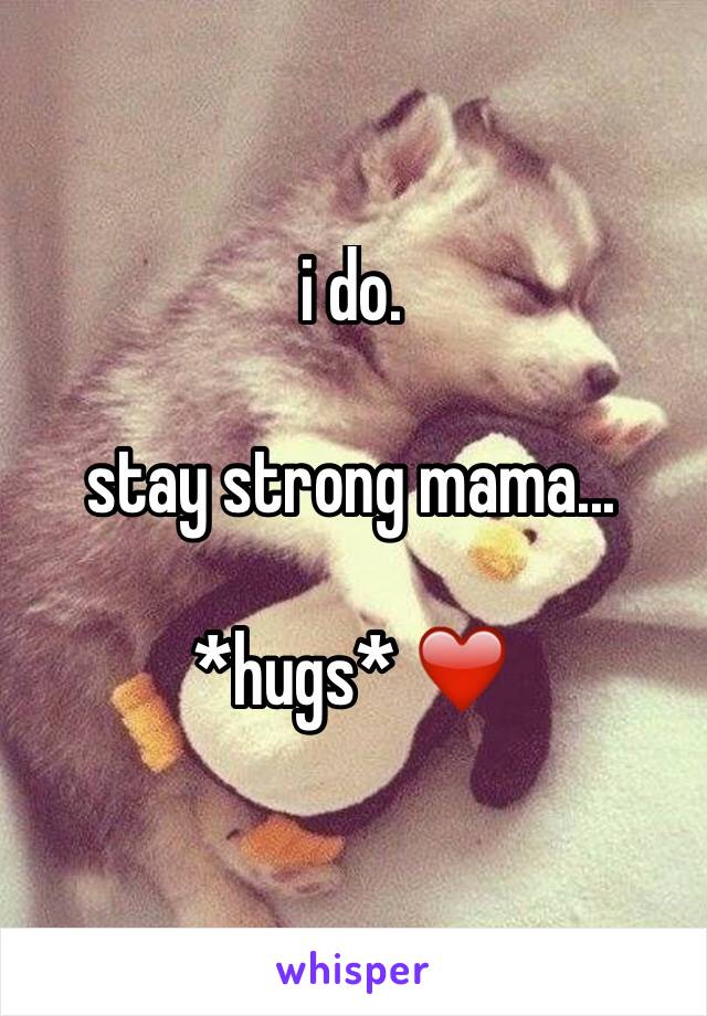 i do.

stay strong mama... 

*hugs* ❤️