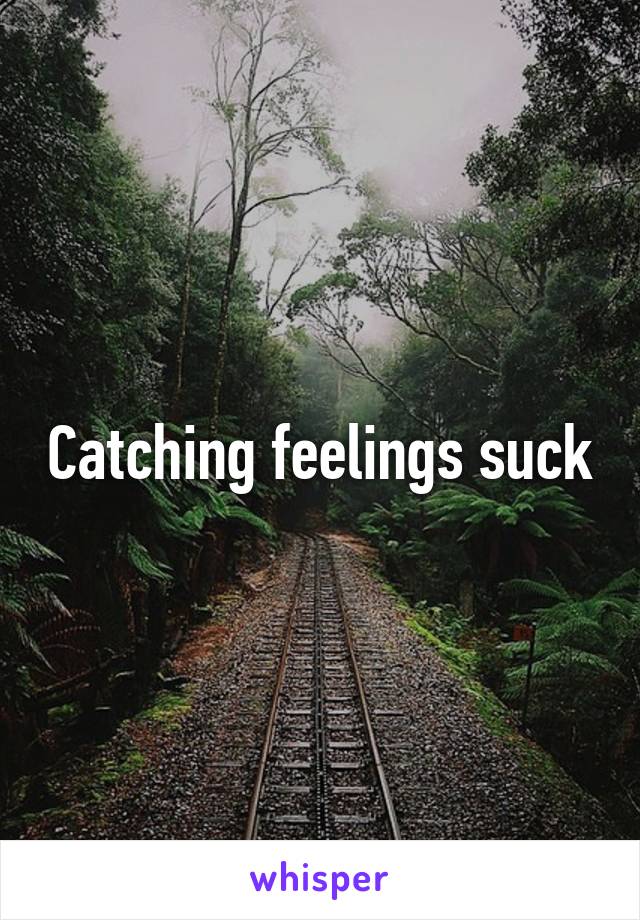 Catching feelings suck