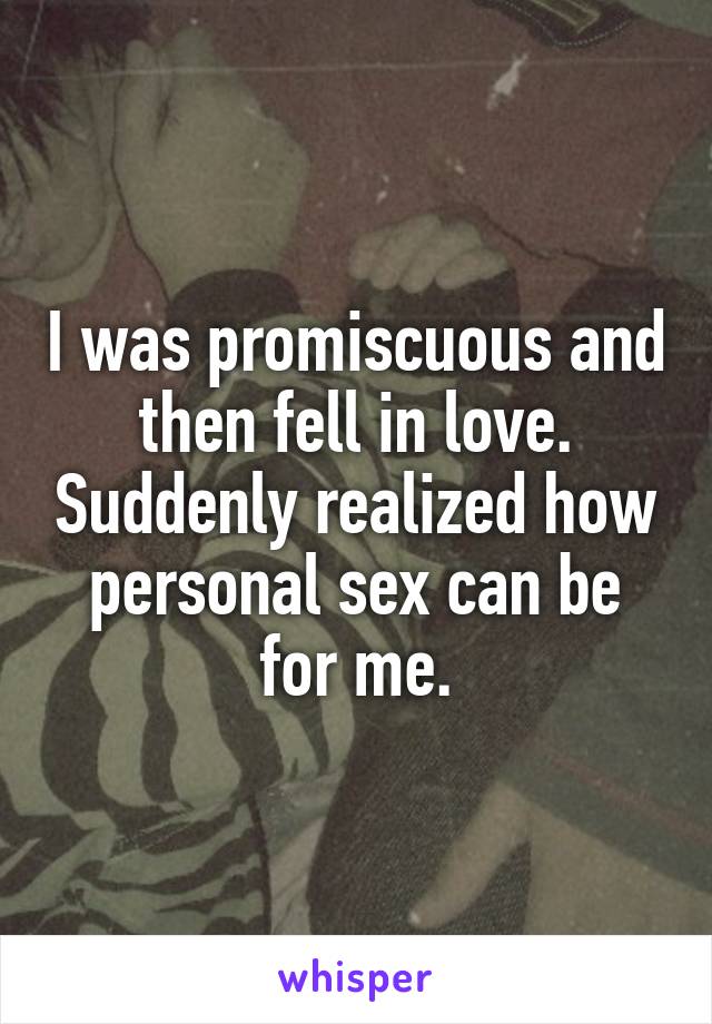 I was promiscuous and then fell in love. Suddenly realized how personal sex can be for me.
