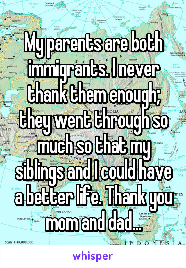 My parents are both immigrants. I never thank them enough; they went through so much so that my siblings and I could have a better life. Thank you mom and dad...
