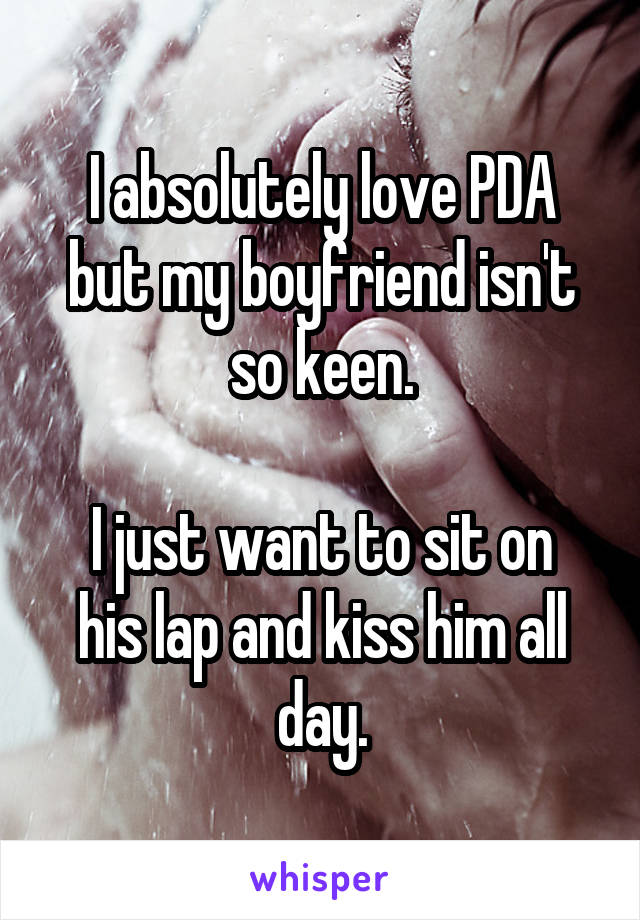 I absolutely love PDA but my boyfriend isn't so keen.

I just want to sit on his lap and kiss him all day.