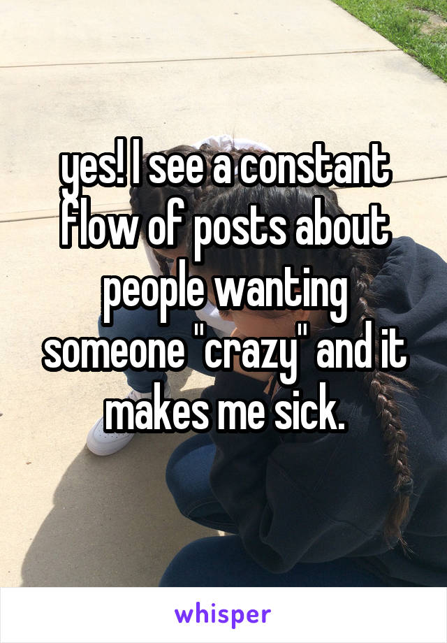 yes! I see a constant flow of posts about people wanting someone "crazy" and it makes me sick.
