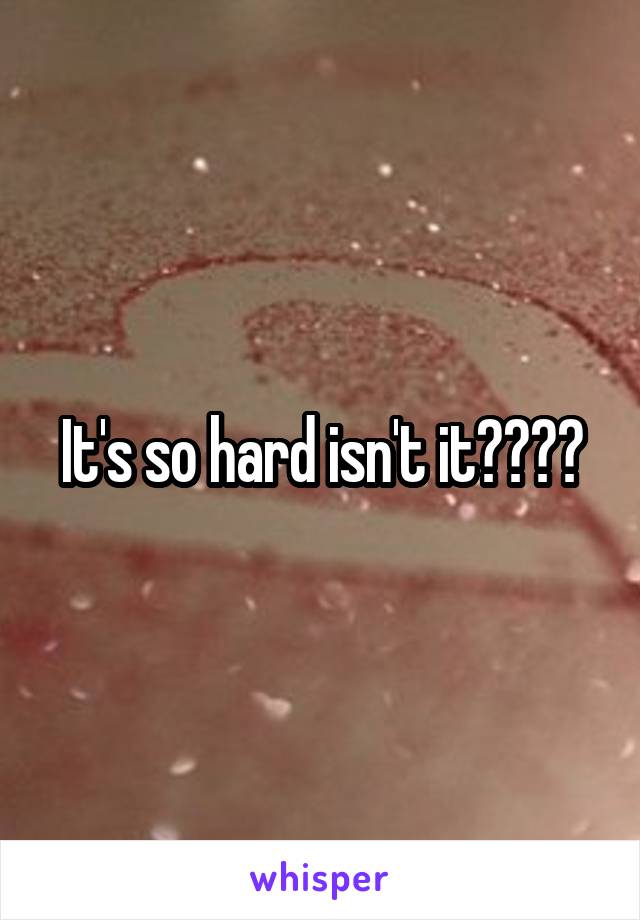 It's so hard isn't it????