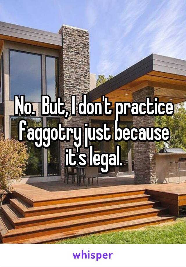 No.  But, I don't practice faggotry just because it's legal.