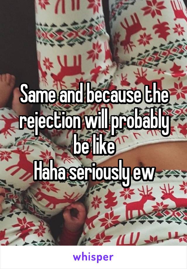 Same and because the rejection will probably be like
Haha seriously ew