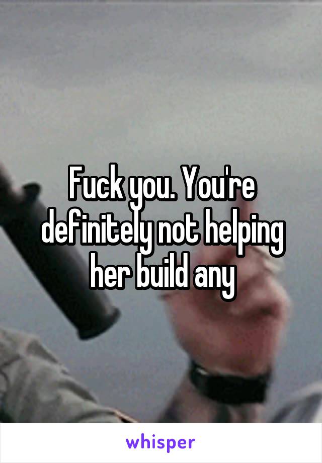 Fuck you. You're definitely not helping her build any