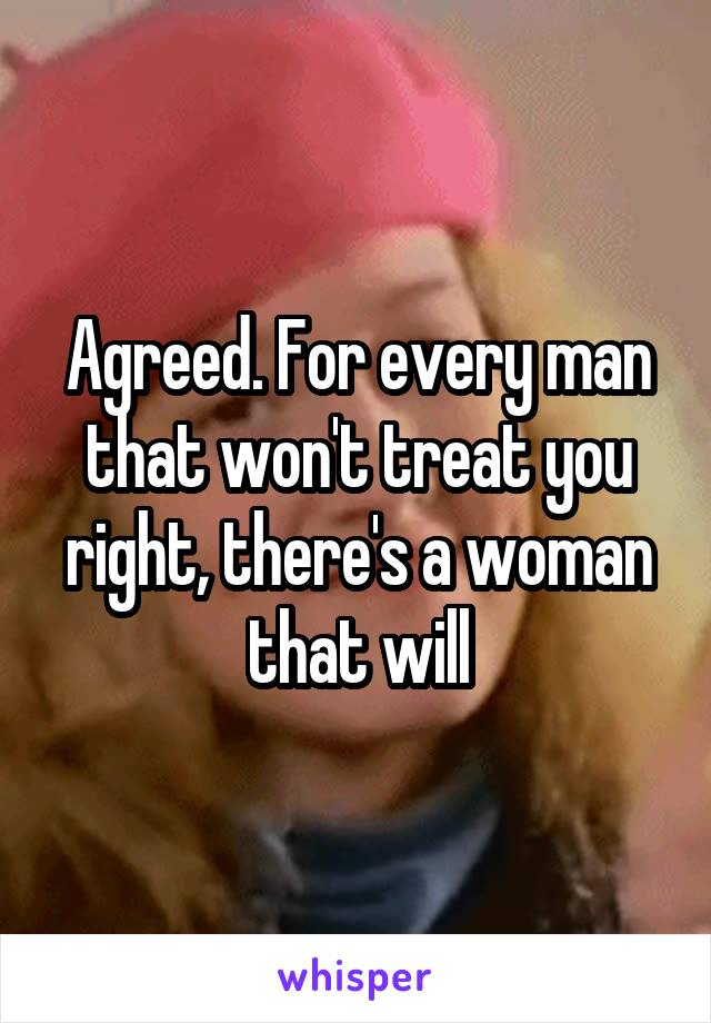 Agreed. For every man that won't treat you right, there's a woman that will