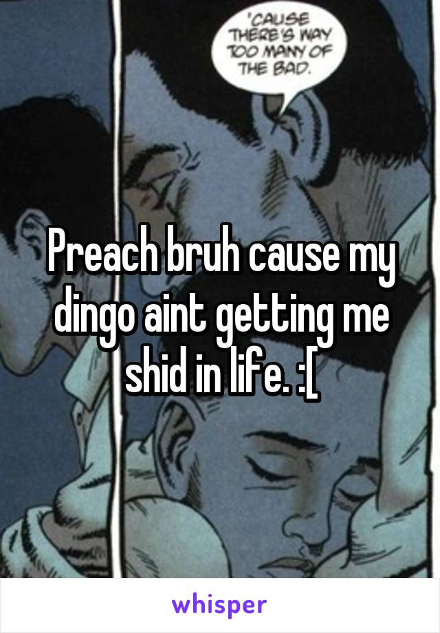 Preach bruh cause my dingo aint getting me shid in life. :[