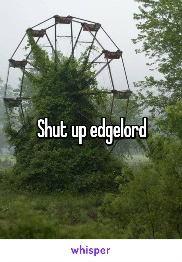 Shut up edgelord