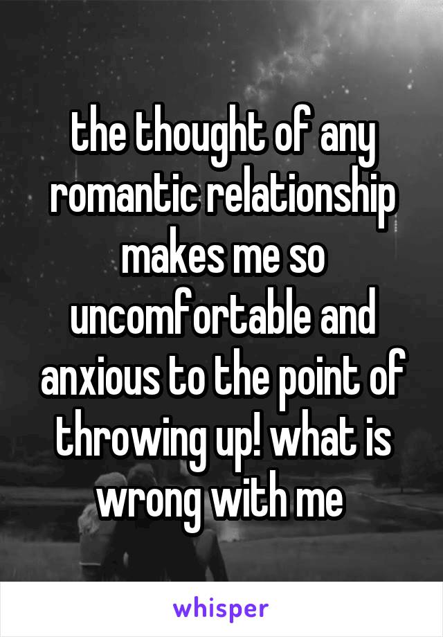 the thought of any romantic relationship makes me so uncomfortable and anxious to the point of throwing up! what is wrong with me 