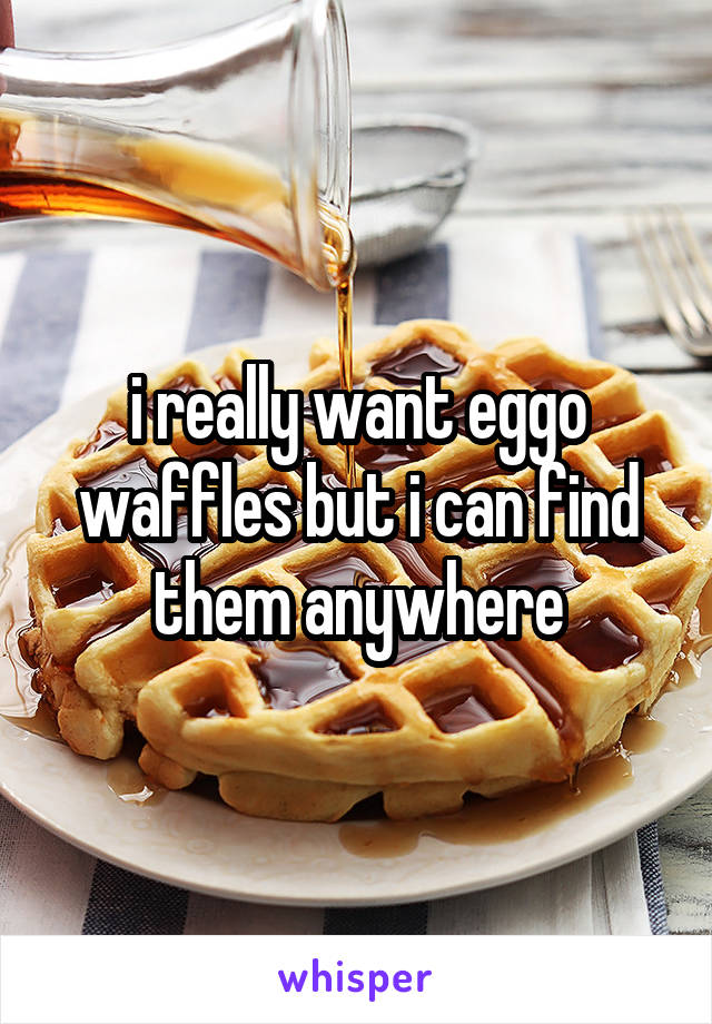 i really want eggo waffles but i can find them anywhere