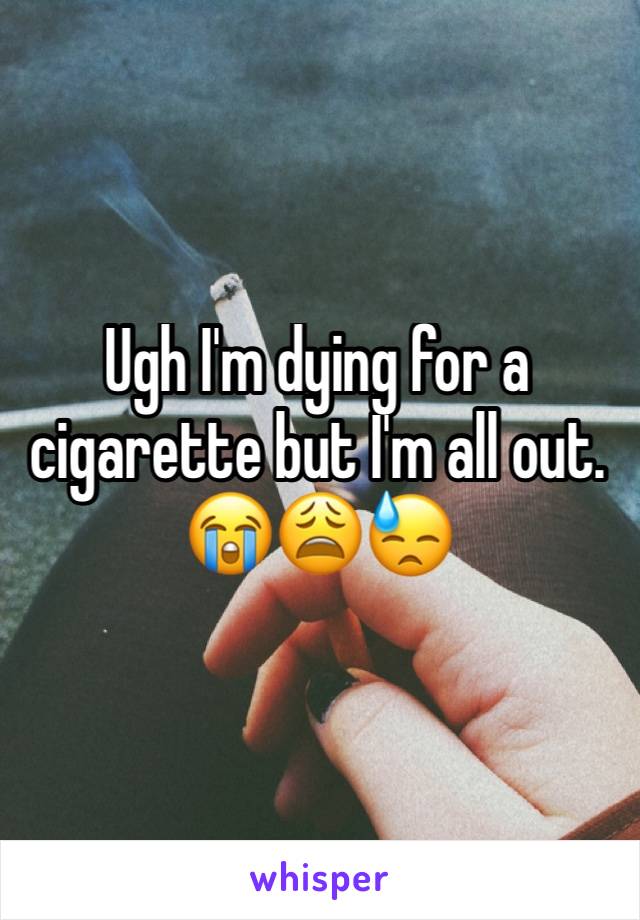 Ugh I'm dying for a cigarette but I'm all out. 😭😩😓