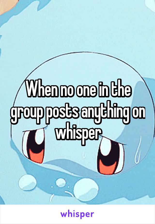 When no one in the group posts anything on whisper