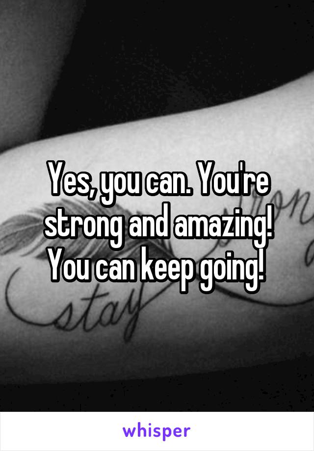 Yes, you can. You're strong and amazing! You can keep going! 