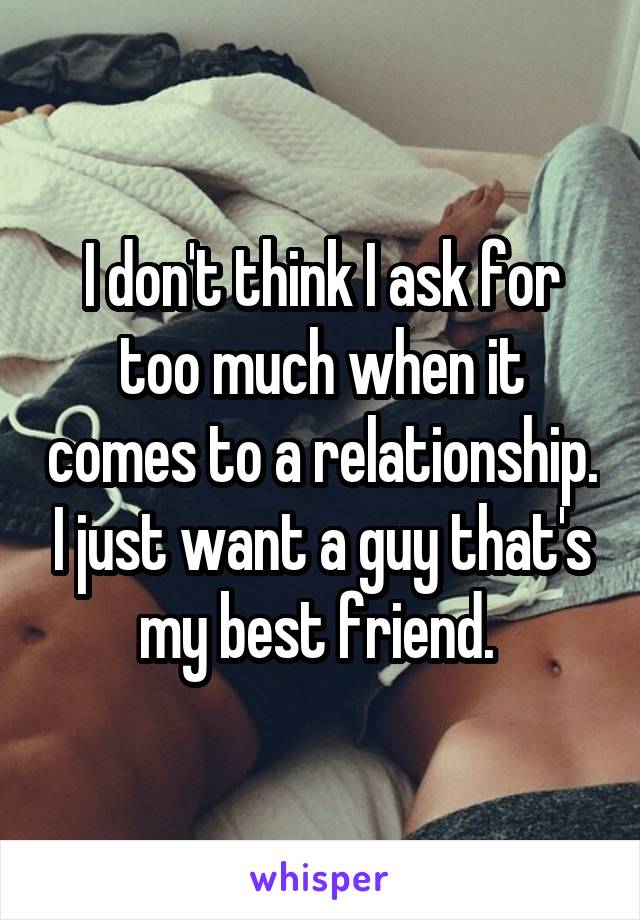 I don't think I ask for too much when it comes to a relationship. I just want a guy that's my best friend. 