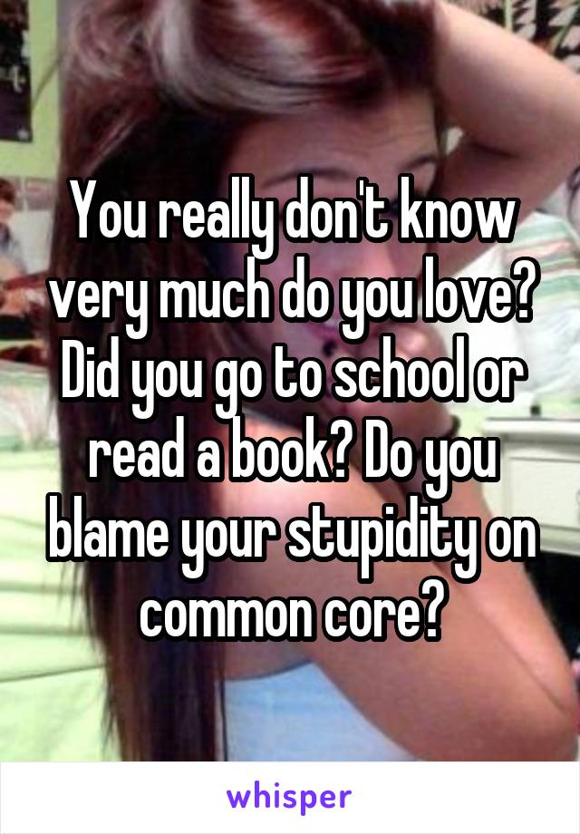 You really don't know very much do you love? Did you go to school or read a book? Do you blame your stupidity on common core?