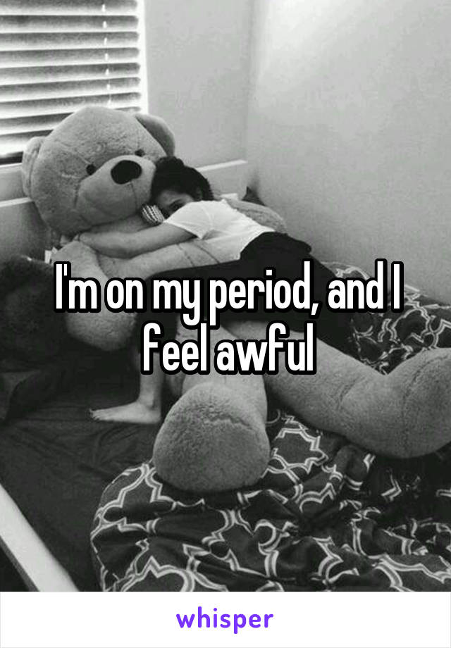 I'm on my period, and I feel awful