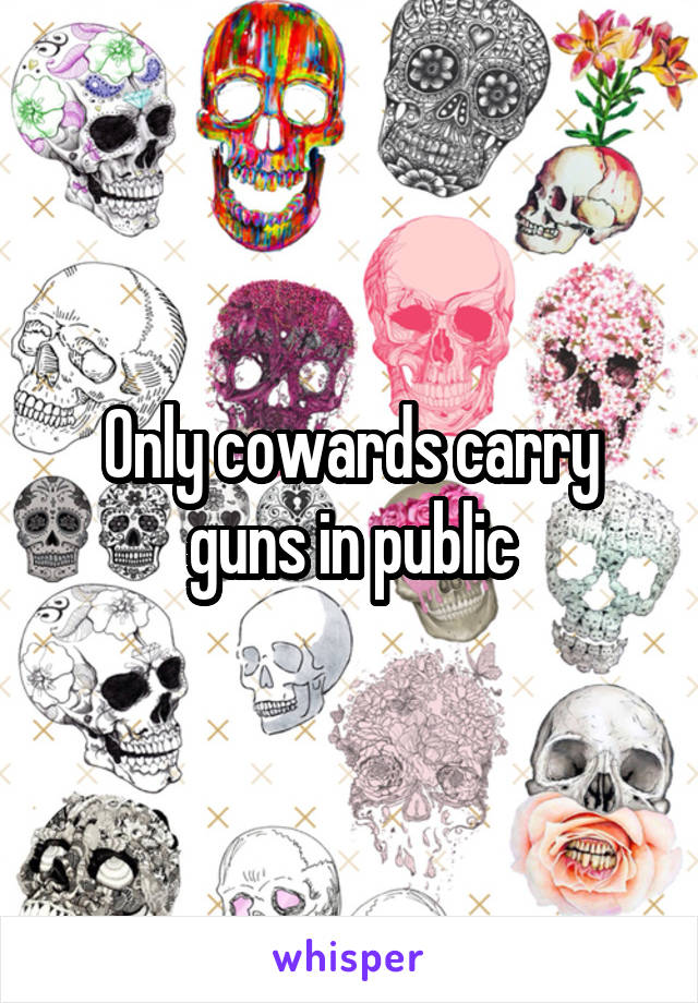 Only cowards carry guns in public