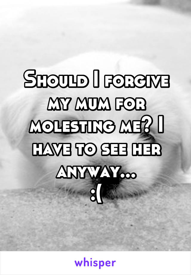 Should I forgive my mum for molesting me? I have to see her anyway...
:(