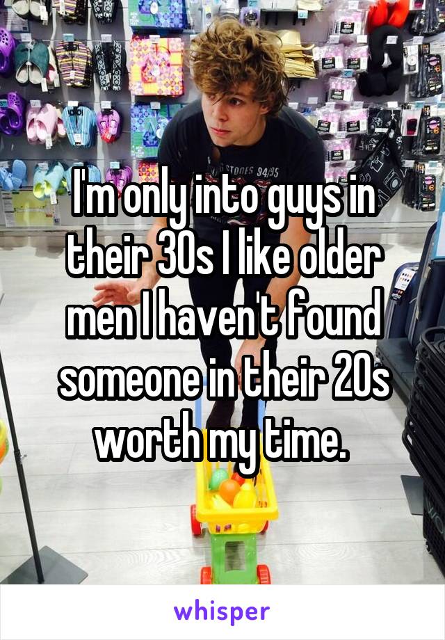 I'm only into guys in their 30s I like older men I haven't found someone in their 20s worth my time. 
