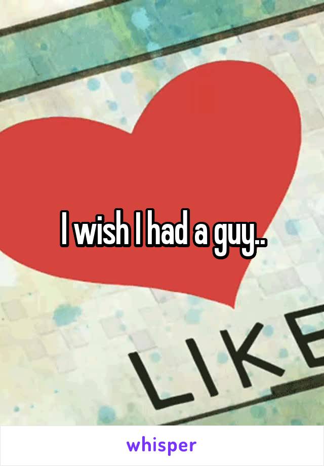 I wish I had a guy..