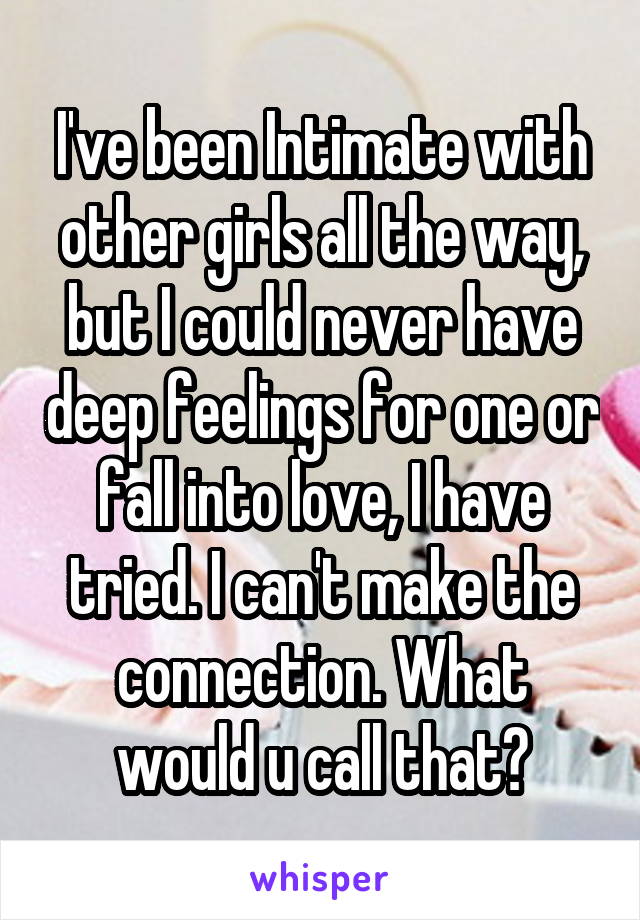 I've been Intimate with other girls all the way, but I could never have deep feelings for one or fall into love, I have tried. I can't make the connection. What would u call that?