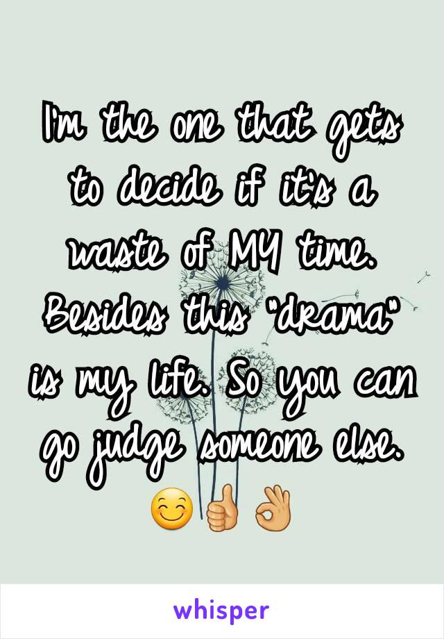 I'm the one that gets to decide if it's a waste of MY time. Besides this "drama" is my life. So you can go judge someone else.😊👍👌