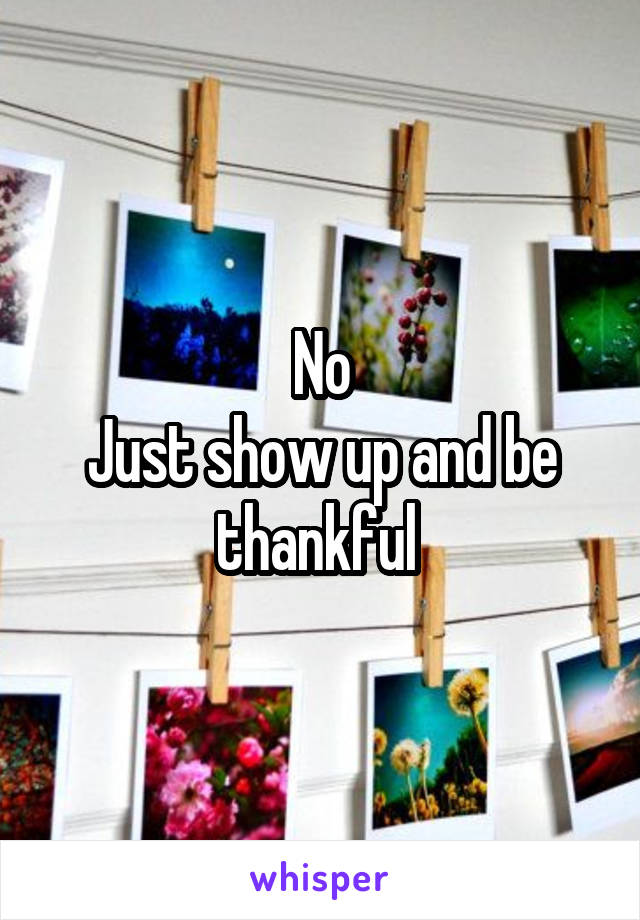No
Just show up and be thankful 
